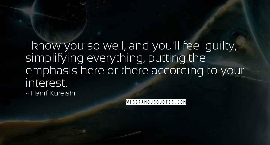 Hanif Kureishi Quotes: I know you so well, and you'll feel guilty, simplifying everything, putting the emphasis here or there according to your interest.