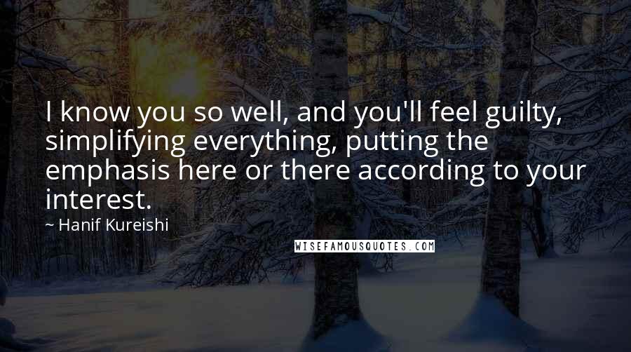 Hanif Kureishi Quotes: I know you so well, and you'll feel guilty, simplifying everything, putting the emphasis here or there according to your interest.