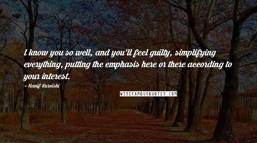 Hanif Kureishi Quotes: I know you so well, and you'll feel guilty, simplifying everything, putting the emphasis here or there according to your interest.