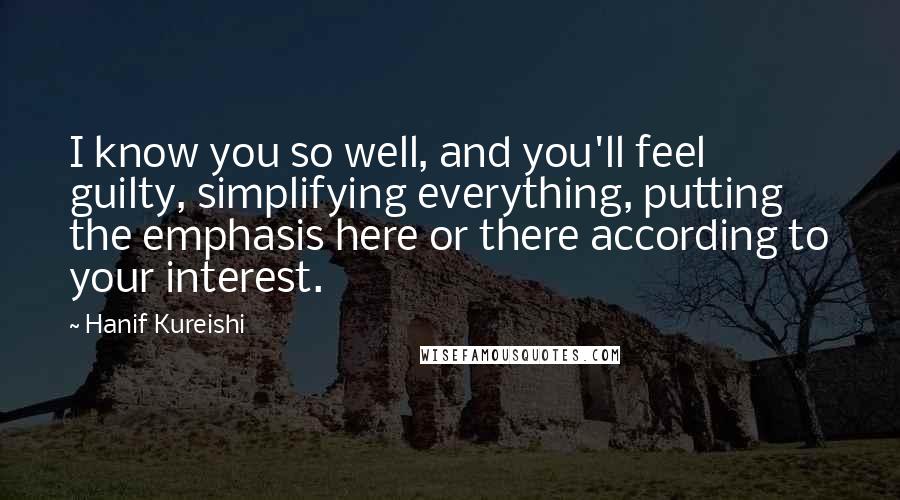 Hanif Kureishi Quotes: I know you so well, and you'll feel guilty, simplifying everything, putting the emphasis here or there according to your interest.