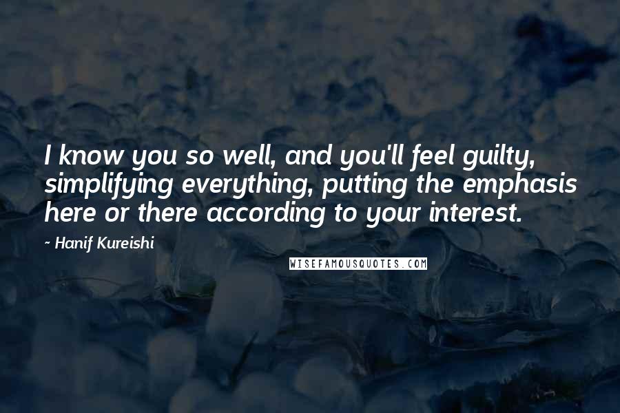 Hanif Kureishi Quotes: I know you so well, and you'll feel guilty, simplifying everything, putting the emphasis here or there according to your interest.
