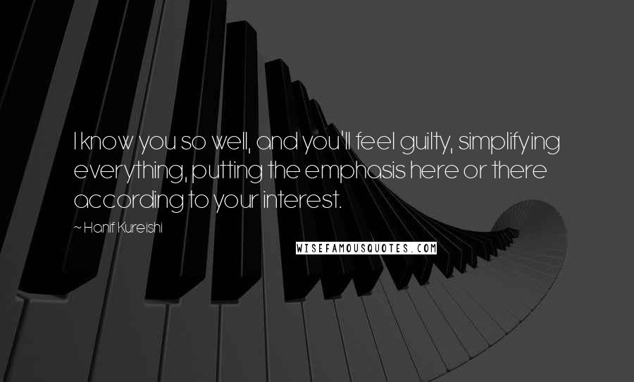 Hanif Kureishi Quotes: I know you so well, and you'll feel guilty, simplifying everything, putting the emphasis here or there according to your interest.