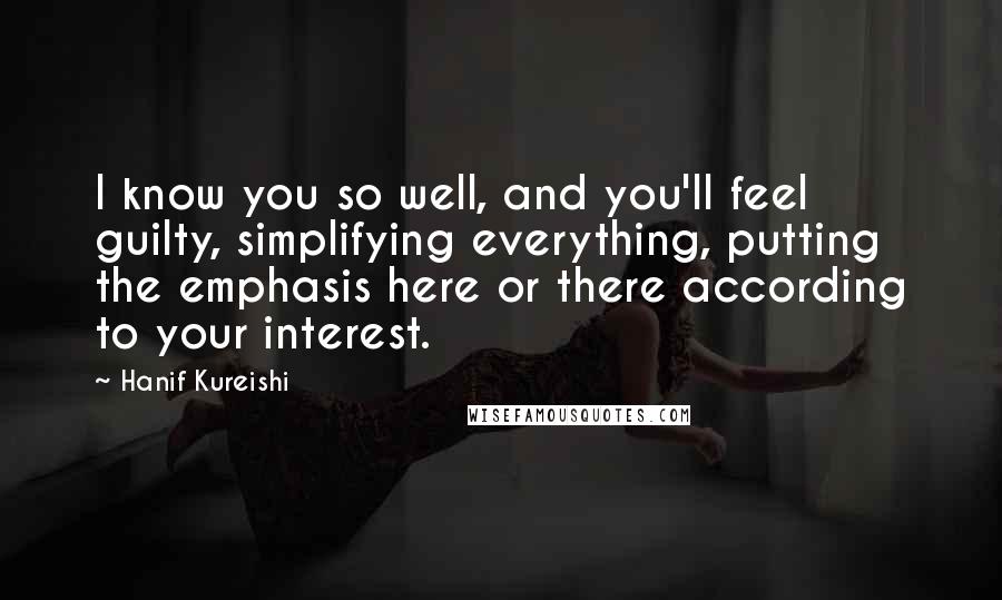 Hanif Kureishi Quotes: I know you so well, and you'll feel guilty, simplifying everything, putting the emphasis here or there according to your interest.