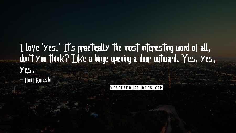 Hanif Kureishi Quotes: I love 'yes.' It's practically the most interesting word of all, don't you think? Like a hinge opening a door outward. Yes, yes, yes.