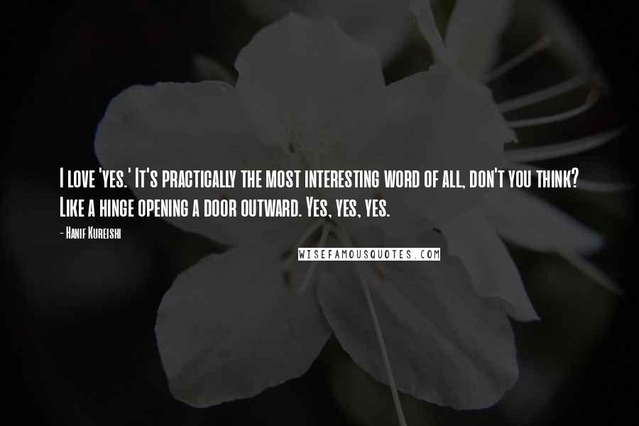 Hanif Kureishi Quotes: I love 'yes.' It's practically the most interesting word of all, don't you think? Like a hinge opening a door outward. Yes, yes, yes.