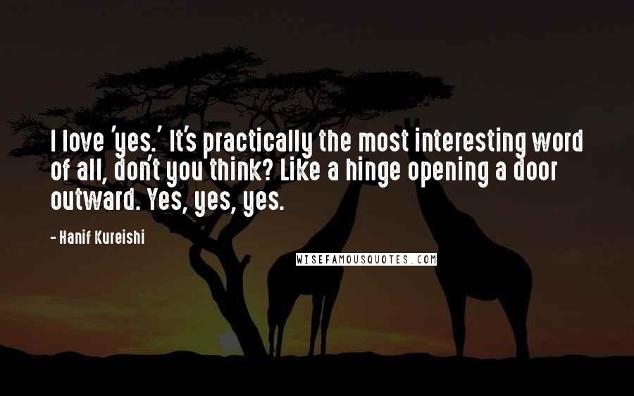 Hanif Kureishi Quotes: I love 'yes.' It's practically the most interesting word of all, don't you think? Like a hinge opening a door outward. Yes, yes, yes.