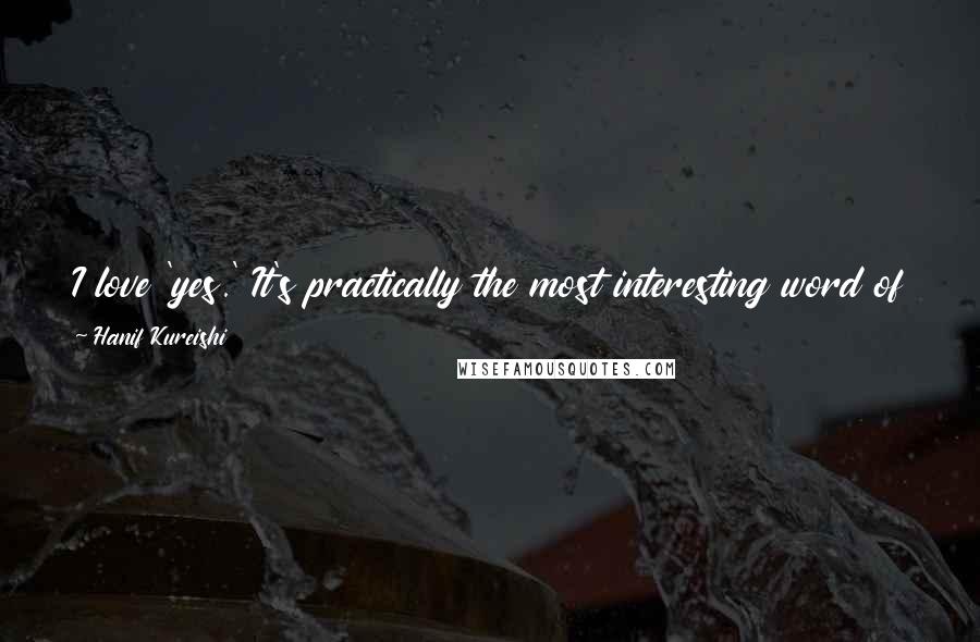 Hanif Kureishi Quotes: I love 'yes.' It's practically the most interesting word of all, don't you think? Like a hinge opening a door outward. Yes, yes, yes.