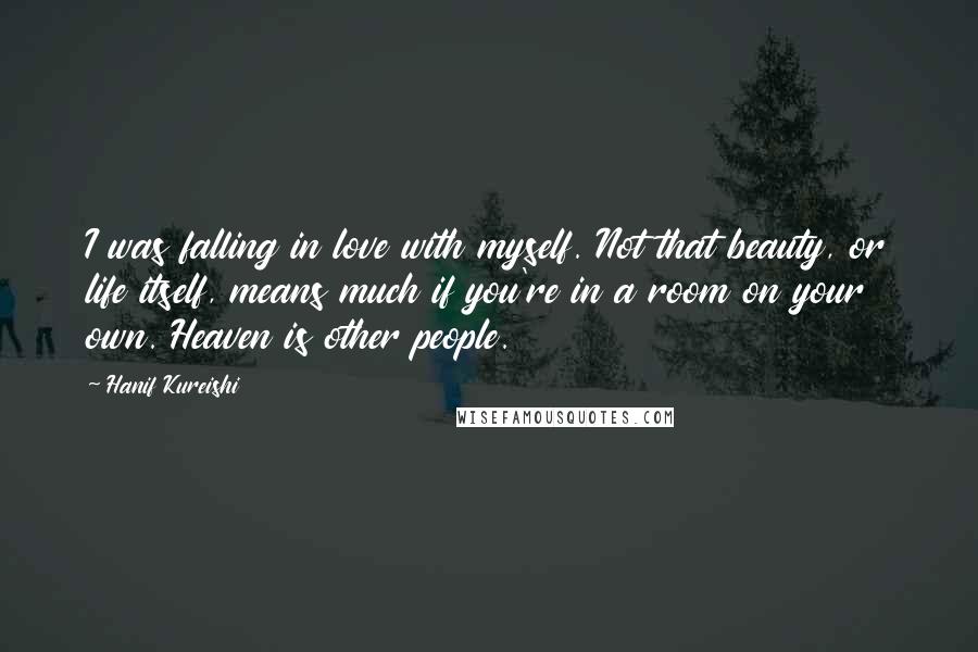 Hanif Kureishi Quotes: I was falling in love with myself. Not that beauty, or life itself, means much if you're in a room on your own. Heaven is other people.