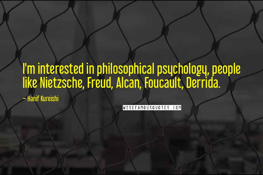 Hanif Kureishi Quotes: I'm interested in philosophical psychology, people like Nietzsche, Freud, Alcan, Foucault, Derrida.