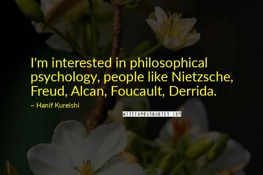 Hanif Kureishi Quotes: I'm interested in philosophical psychology, people like Nietzsche, Freud, Alcan, Foucault, Derrida.