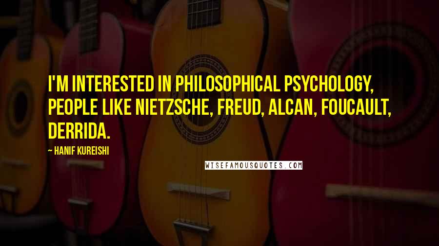 Hanif Kureishi Quotes: I'm interested in philosophical psychology, people like Nietzsche, Freud, Alcan, Foucault, Derrida.