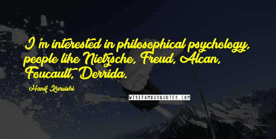 Hanif Kureishi Quotes: I'm interested in philosophical psychology, people like Nietzsche, Freud, Alcan, Foucault, Derrida.