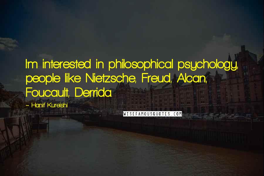 Hanif Kureishi Quotes: I'm interested in philosophical psychology, people like Nietzsche, Freud, Alcan, Foucault, Derrida.