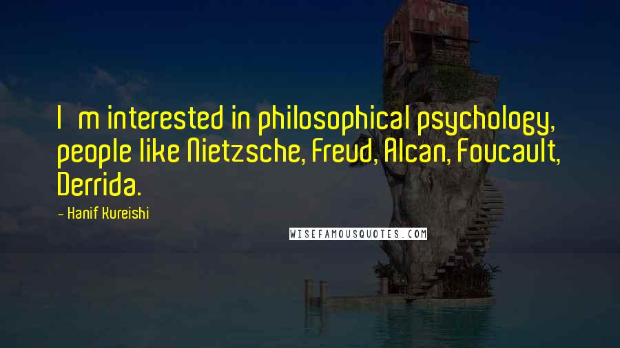 Hanif Kureishi Quotes: I'm interested in philosophical psychology, people like Nietzsche, Freud, Alcan, Foucault, Derrida.