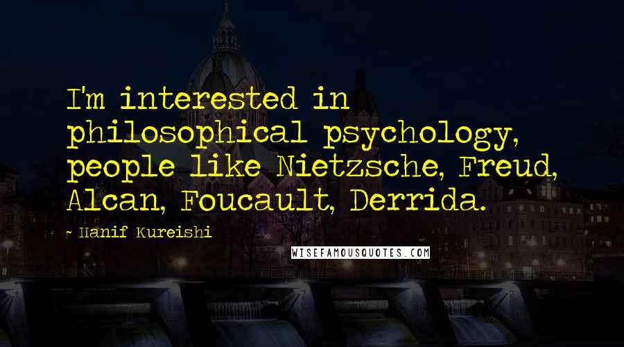 Hanif Kureishi Quotes: I'm interested in philosophical psychology, people like Nietzsche, Freud, Alcan, Foucault, Derrida.