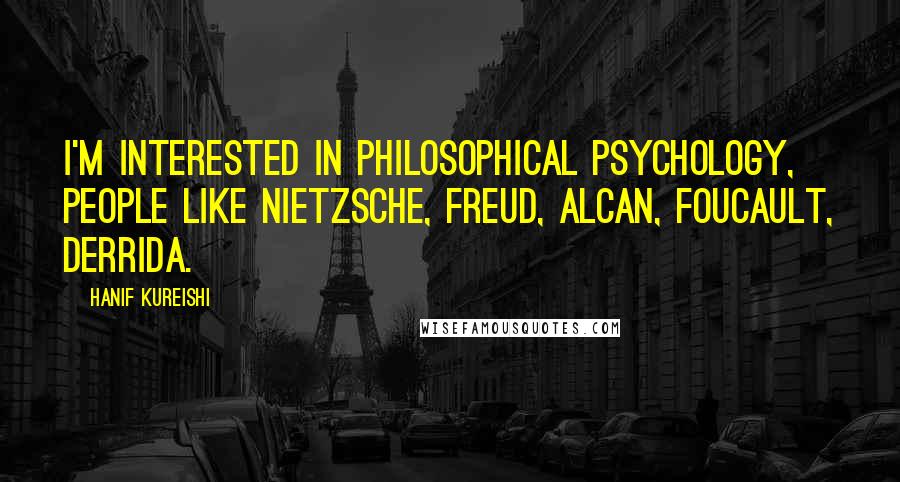 Hanif Kureishi Quotes: I'm interested in philosophical psychology, people like Nietzsche, Freud, Alcan, Foucault, Derrida.