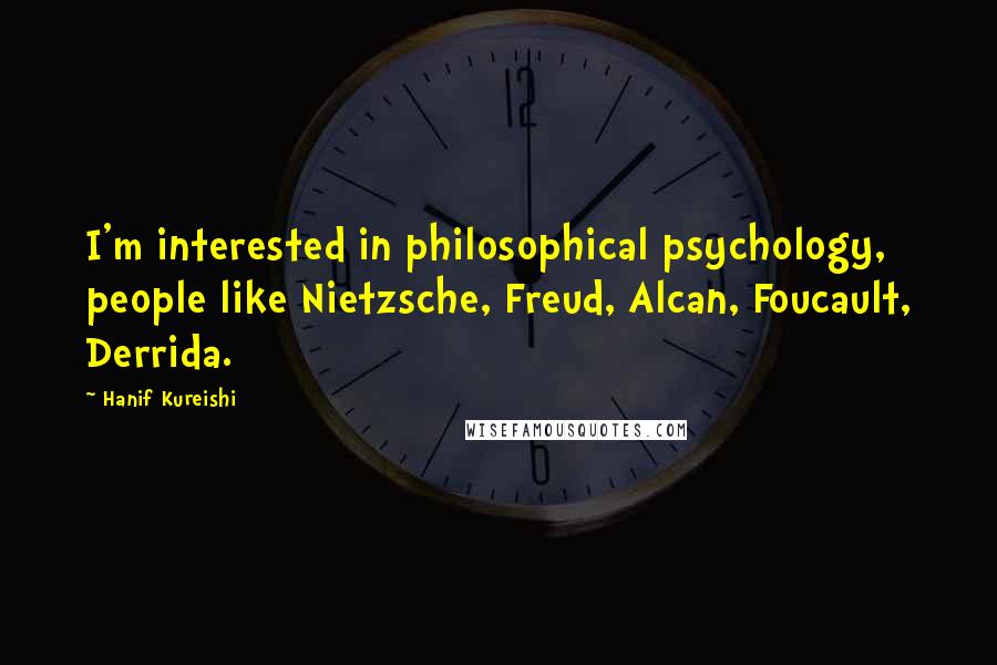 Hanif Kureishi Quotes: I'm interested in philosophical psychology, people like Nietzsche, Freud, Alcan, Foucault, Derrida.