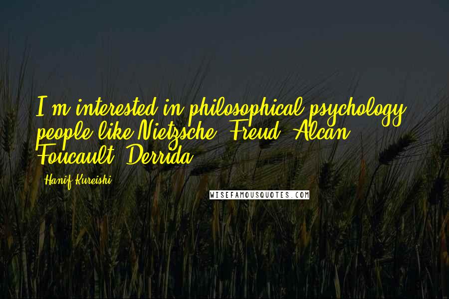 Hanif Kureishi Quotes: I'm interested in philosophical psychology, people like Nietzsche, Freud, Alcan, Foucault, Derrida.