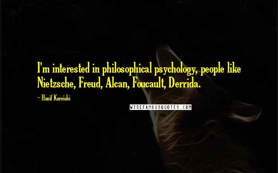 Hanif Kureishi Quotes: I'm interested in philosophical psychology, people like Nietzsche, Freud, Alcan, Foucault, Derrida.