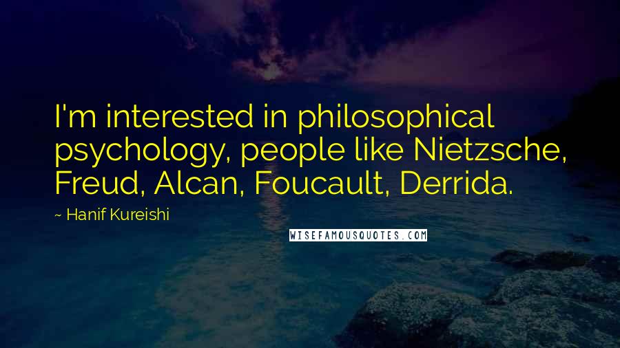 Hanif Kureishi Quotes: I'm interested in philosophical psychology, people like Nietzsche, Freud, Alcan, Foucault, Derrida.