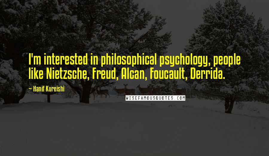 Hanif Kureishi Quotes: I'm interested in philosophical psychology, people like Nietzsche, Freud, Alcan, Foucault, Derrida.