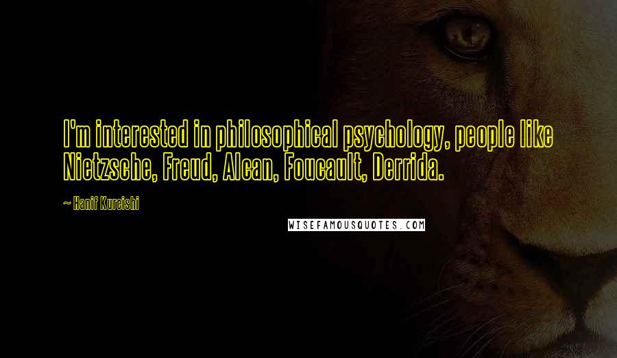 Hanif Kureishi Quotes: I'm interested in philosophical psychology, people like Nietzsche, Freud, Alcan, Foucault, Derrida.