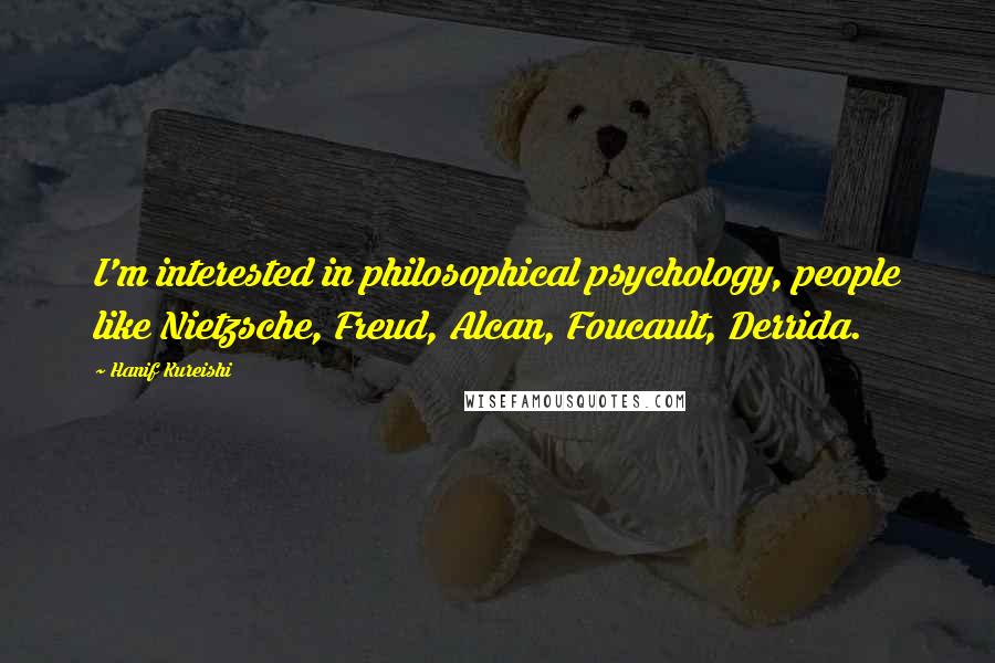 Hanif Kureishi Quotes: I'm interested in philosophical psychology, people like Nietzsche, Freud, Alcan, Foucault, Derrida.