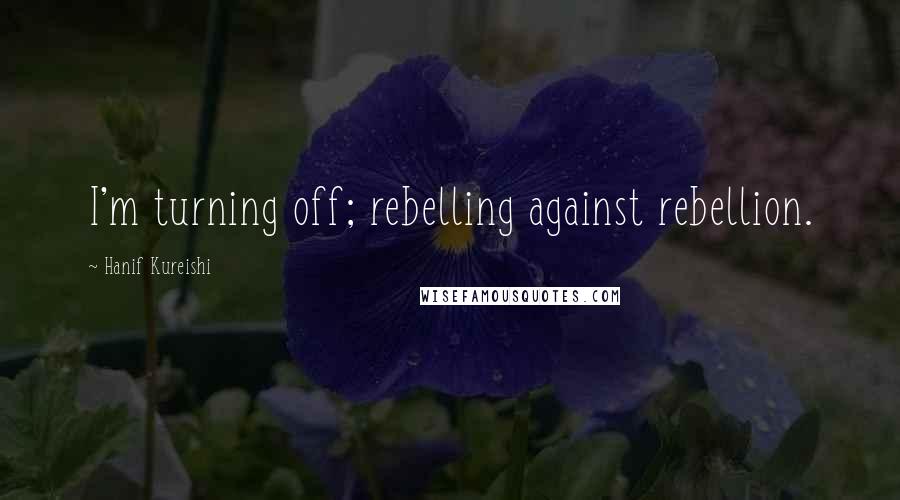 Hanif Kureishi Quotes: I'm turning off; rebelling against rebellion.