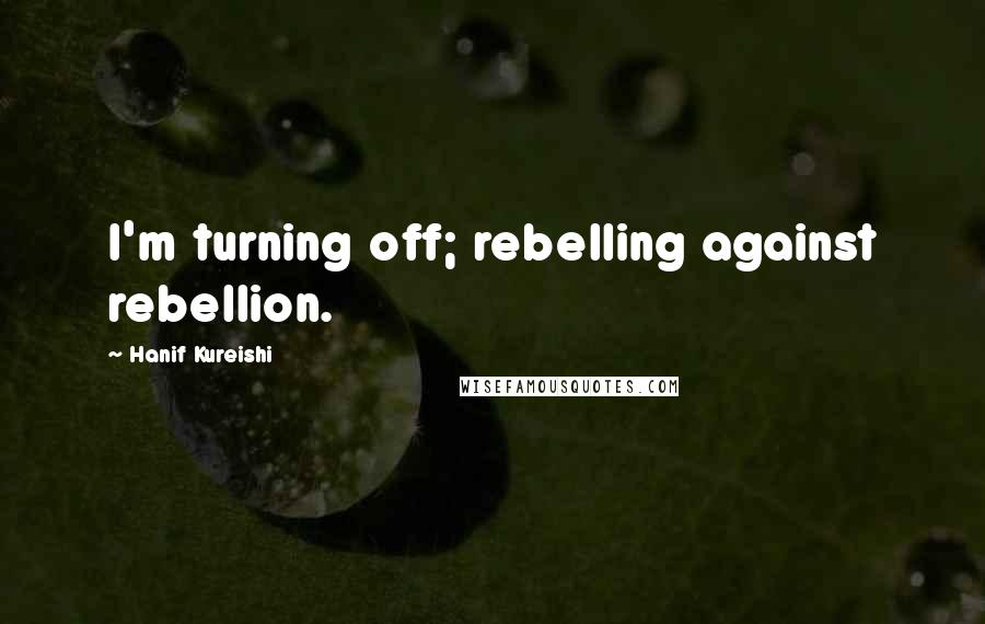 Hanif Kureishi Quotes: I'm turning off; rebelling against rebellion.