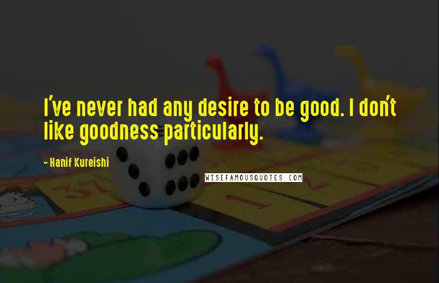 Hanif Kureishi Quotes: I've never had any desire to be good. I don't like goodness particularly.