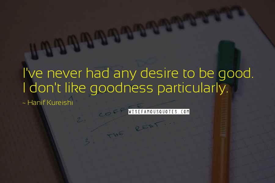 Hanif Kureishi Quotes: I've never had any desire to be good. I don't like goodness particularly.