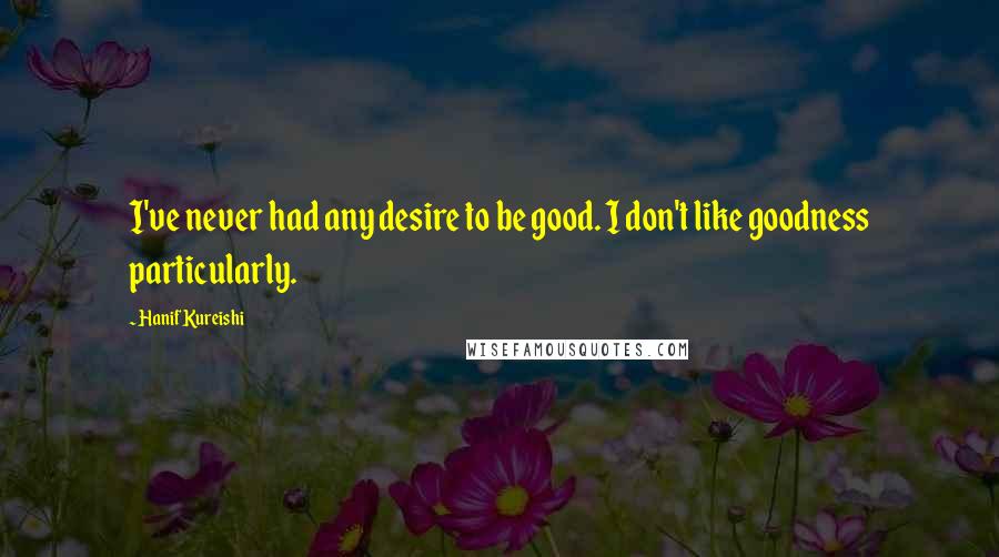 Hanif Kureishi Quotes: I've never had any desire to be good. I don't like goodness particularly.