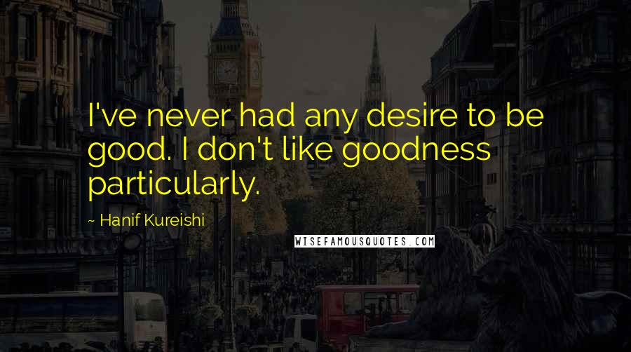 Hanif Kureishi Quotes: I've never had any desire to be good. I don't like goodness particularly.