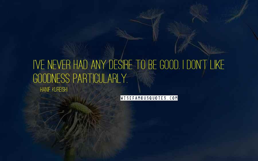 Hanif Kureishi Quotes: I've never had any desire to be good. I don't like goodness particularly.