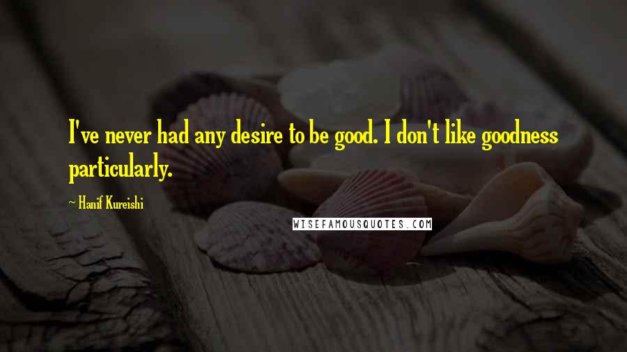 Hanif Kureishi Quotes: I've never had any desire to be good. I don't like goodness particularly.