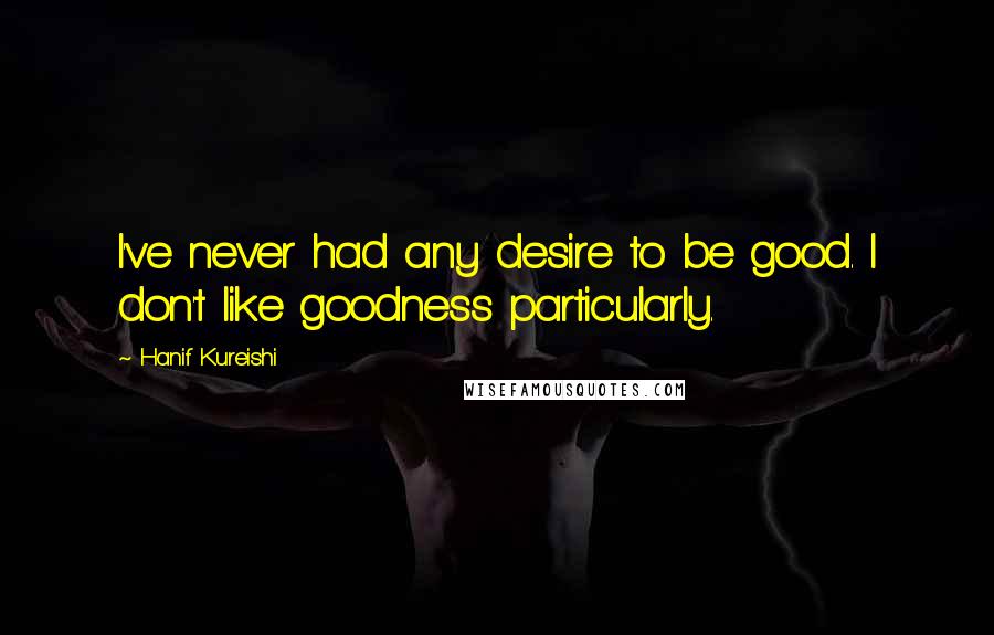 Hanif Kureishi Quotes: I've never had any desire to be good. I don't like goodness particularly.