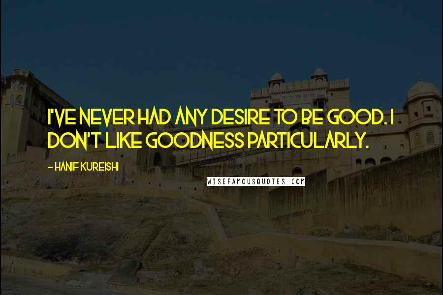 Hanif Kureishi Quotes: I've never had any desire to be good. I don't like goodness particularly.