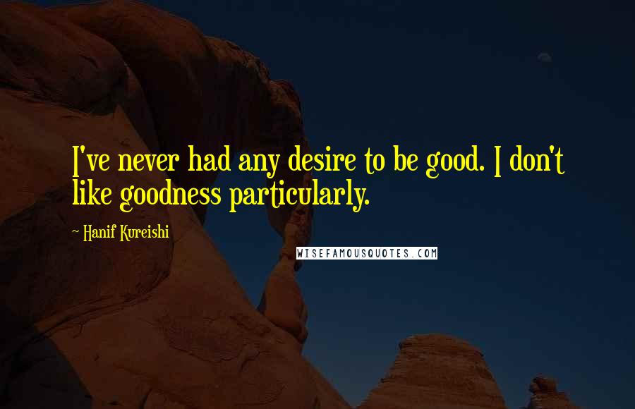 Hanif Kureishi Quotes: I've never had any desire to be good. I don't like goodness particularly.