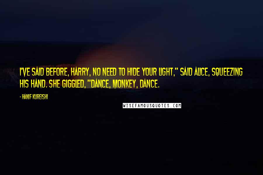 Hanif Kureishi Quotes: I've said before, Harry, no need to hide your light," said Alice, squeezing his hand. She giggled, "Dance, monkey, dance.