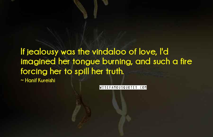 Hanif Kureishi Quotes: If jealousy was the vindaloo of love, I'd imagined her tongue burning, and such a fire forcing her to spill her truth.