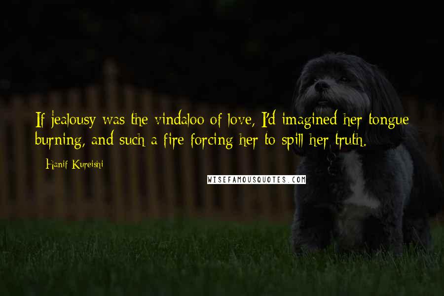 Hanif Kureishi Quotes: If jealousy was the vindaloo of love, I'd imagined her tongue burning, and such a fire forcing her to spill her truth.