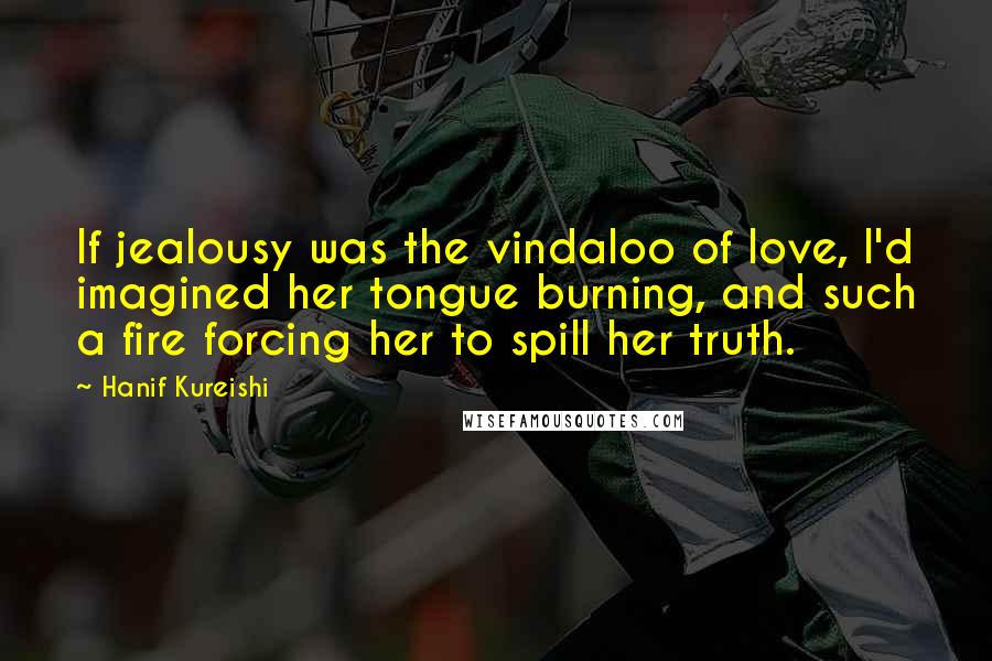 Hanif Kureishi Quotes: If jealousy was the vindaloo of love, I'd imagined her tongue burning, and such a fire forcing her to spill her truth.