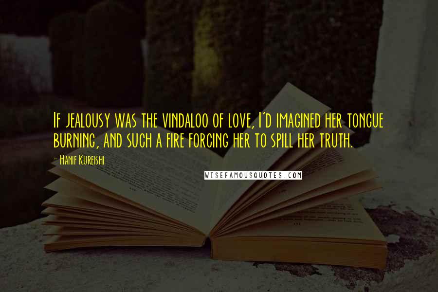 Hanif Kureishi Quotes: If jealousy was the vindaloo of love, I'd imagined her tongue burning, and such a fire forcing her to spill her truth.