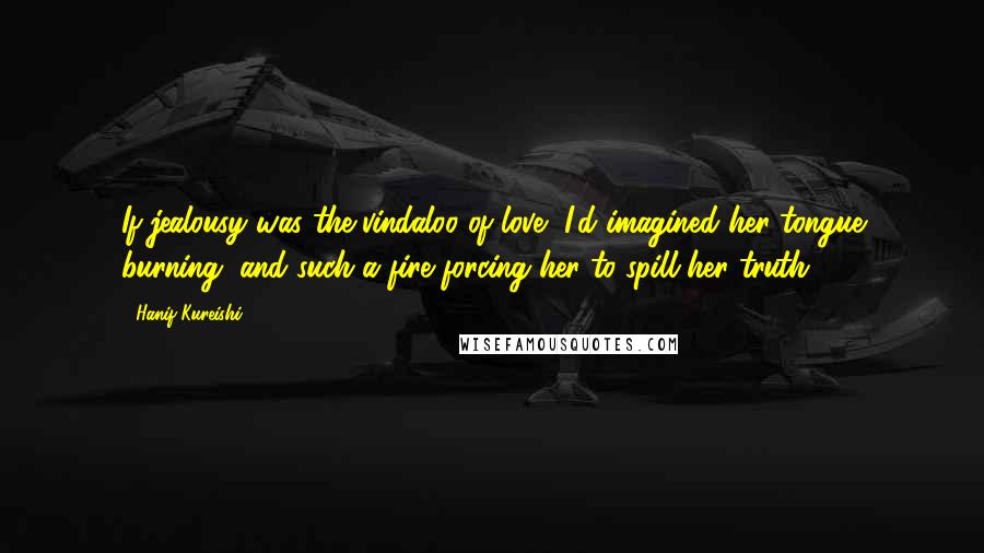 Hanif Kureishi Quotes: If jealousy was the vindaloo of love, I'd imagined her tongue burning, and such a fire forcing her to spill her truth.