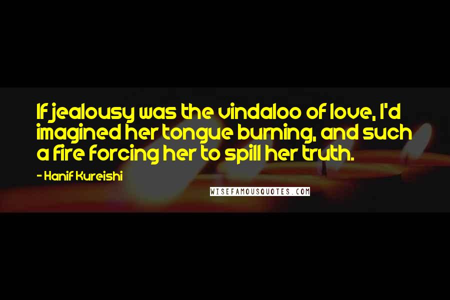 Hanif Kureishi Quotes: If jealousy was the vindaloo of love, I'd imagined her tongue burning, and such a fire forcing her to spill her truth.