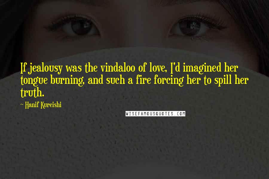 Hanif Kureishi Quotes: If jealousy was the vindaloo of love, I'd imagined her tongue burning, and such a fire forcing her to spill her truth.
