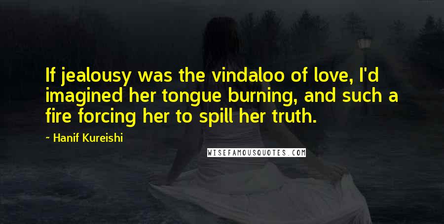 Hanif Kureishi Quotes: If jealousy was the vindaloo of love, I'd imagined her tongue burning, and such a fire forcing her to spill her truth.