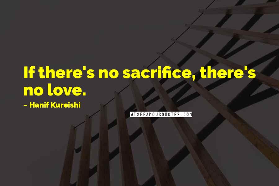Hanif Kureishi Quotes: If there's no sacrifice, there's no love.