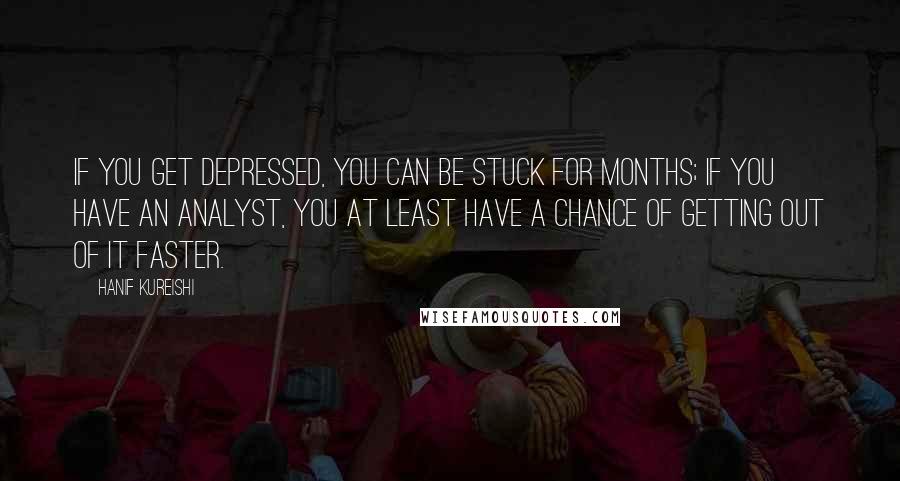 Hanif Kureishi Quotes: If you get depressed, you can be stuck for months; if you have an analyst, you at least have a chance of getting out of it faster.