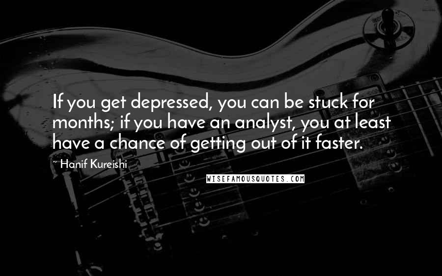 Hanif Kureishi Quotes: If you get depressed, you can be stuck for months; if you have an analyst, you at least have a chance of getting out of it faster.